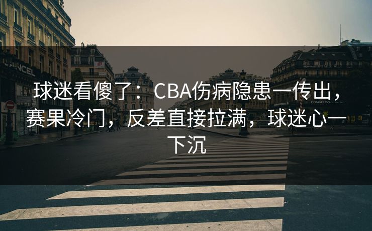 球迷看傻了：CBA伤病隐患一传出，赛果冷门，反差直接拉满，球迷心一下沉  第1张