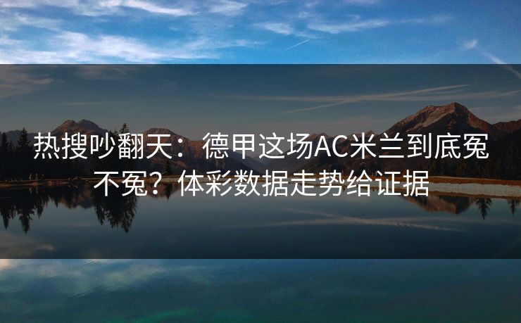 热搜吵翻天：德甲这场AC米兰到底冤不冤？体彩数据走势给证据