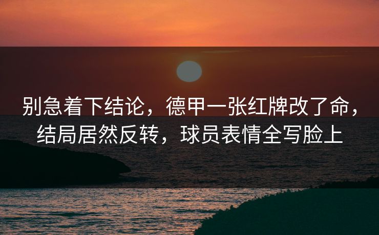 别急着下结论，德甲一张红牌改了命，结局居然反转，球员表情全写脸上