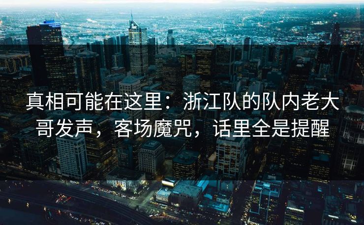 真相可能在这里：浙江队的队内老大哥发声，客场魔咒，话里全是提醒