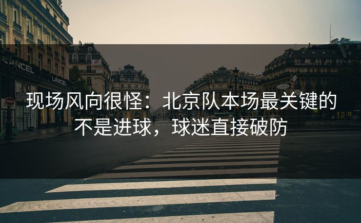 现场风向很怪：北京队本场最关键的不是进球，球迷直接破防
