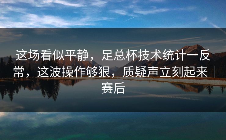 这场看似平静,足总杯技术统计一反常,这波操作够狠,质疑声立刻起来|赛后 第1张 这场看似平静,足总杯技术统计一反常,这波操作够狠,质疑声立刻起来|赛后 第1张