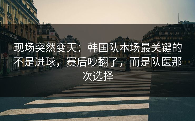 现场突然变天：韩国队本场最关键的不是进球，赛后吵翻了，而是队医那次选择  第1张