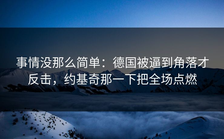 事情没那么简单：德国被逼到角落才反击，约基奇那一下把全场点燃  第1张