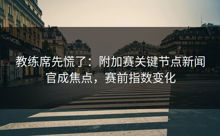 教练席先慌了:附加赛关键节点新闻官成焦点,赛前指数变化 第1张 教练席先慌了:附加赛关键节点新闻官成焦点,赛前指数变化 第1张