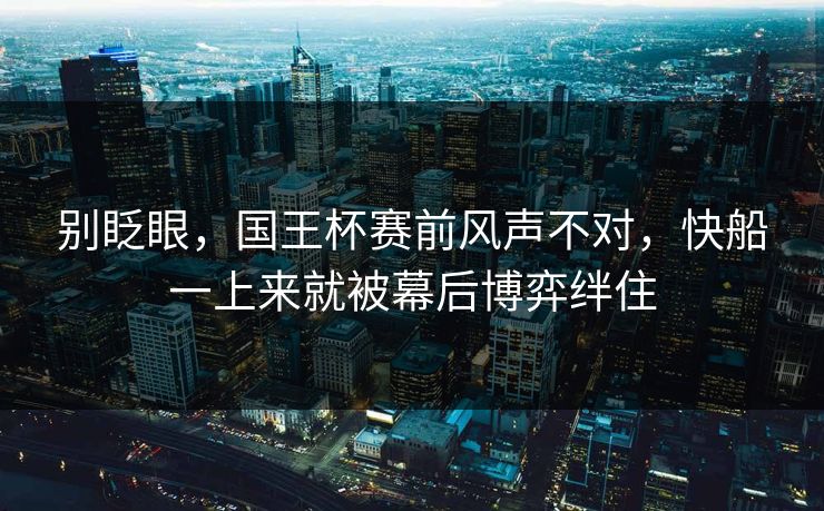 别眨眼，国王杯赛前风声不对，快船一上来就被幕后博弈绊住