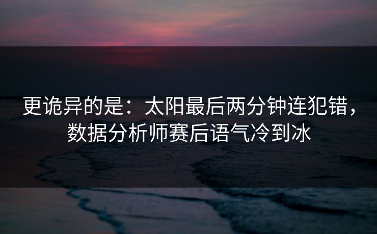 更诡异的是：太阳最后两分钟连犯错，数据分析师赛后语气冷到冰