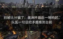 别被比分骗了：美洲杯最后一哨响起，队医一句话把矛盾推到台前