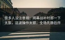 很多人没注意到：揭幕战补时那一下太狠，这波操作太狠，全场先静后炸