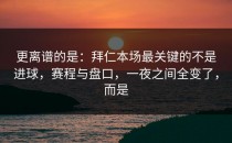 更离谱的是：拜仁本场最关键的不是进球，赛程与盘口，一夜之间全变了，而是