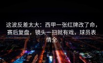 这波反差太大：西甲一张红牌改了命，赛后复盘，镜头一扫就有戏，球员表情全