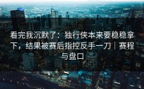 看完我沉默了：独行侠本来要稳稳拿下，结果被赛后指控反手一刀｜赛程与盘口