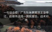 一句话总结：广东队休赛期流言没停过，赵继伟这场一踢就露馅，战术对喷