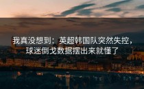 我真没想到：英超韩国队突然失控，球迷倒戈数据摆出来就懂了