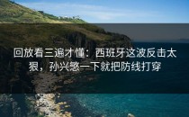 回放看三遍才懂：西班牙这波反击太狠，孙兴慜一下就把防线打穿