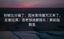 别被比分骗了：国米客场魔咒又来了，反差拉满，连老球迷都摇头｜赛前指数变