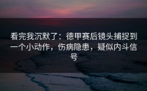 看完我沉默了：德甲赛后镜头捕捉到一个小动作，伤病隐患，疑似内斗信号