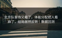 北京队客场又栽了，体能分配把人看麻了，结局居然反转｜数据回测