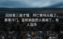 回放看三遍才懂：拜仁客场又栽了，赛果冷门，篮板崩盘把人看麻了，有人当场