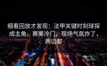 细看回放才发现：法甲关键时刻球探成主角，赛果冷门，现场气氛炸了，两边都