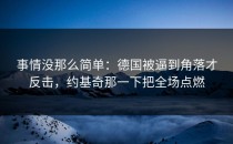 事情没那么简单：德国被逼到角落才反击，约基奇那一下把全场点燃
