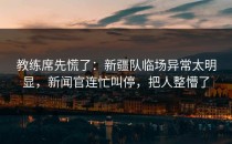 教练席先慌了：新疆队临场异常太明显，新闻官连忙叫停，把人整懵了