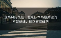 现场风向很怪：北京队本场最关键的不是进球，球迷直接破防