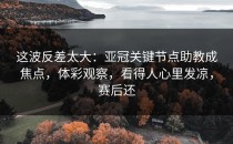 这波反差太大：亚冠关键节点助教成焦点，体彩观察，看得人心里发凉，赛后还