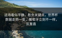 这场看似平静，胜负关键点，世界杯数据走势一变，葡萄牙立刻不一样，反差直