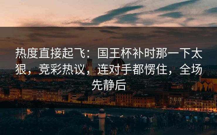 热度直接起飞：国王杯补时那一下太狠，竞彩热议，连对手都愣住，全场先静后  第1张