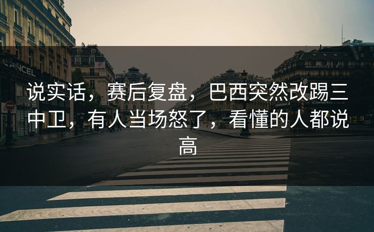 说实话，赛后复盘，巴西突然改踢三中卫，有人当场怒了，看懂的人都说高  第1张
