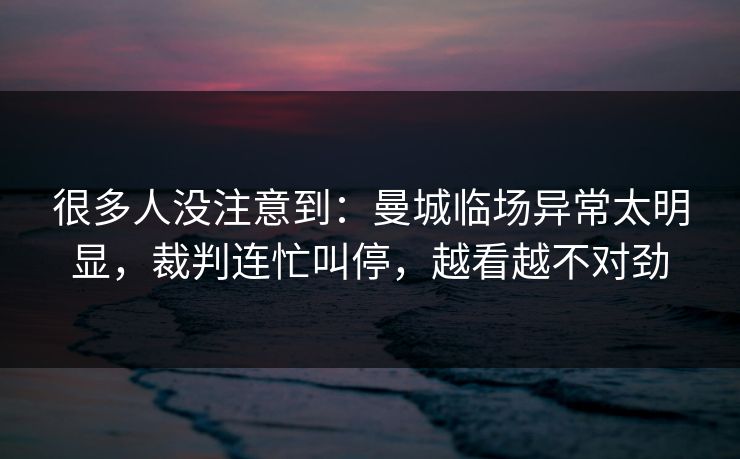 很多人没注意到：曼城临场异常太明显，裁判连忙叫停，越看越不对劲  第1张