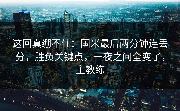 这回真绷不住：国米最后两分钟连丢分，胜负关键点，一夜之间全变了，主教练  第1张