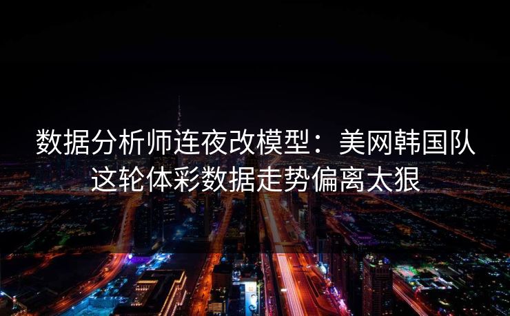 数据分析师连夜改模型：美网韩国队这轮体彩数据走势偏离太狠  第1张
