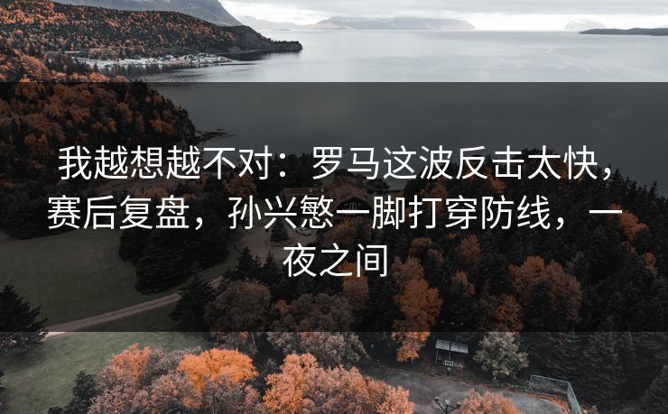 我越想越不对：罗马这波反击太快，赛后复盘，孙兴慜一脚打穿防线，一夜之间  第1张