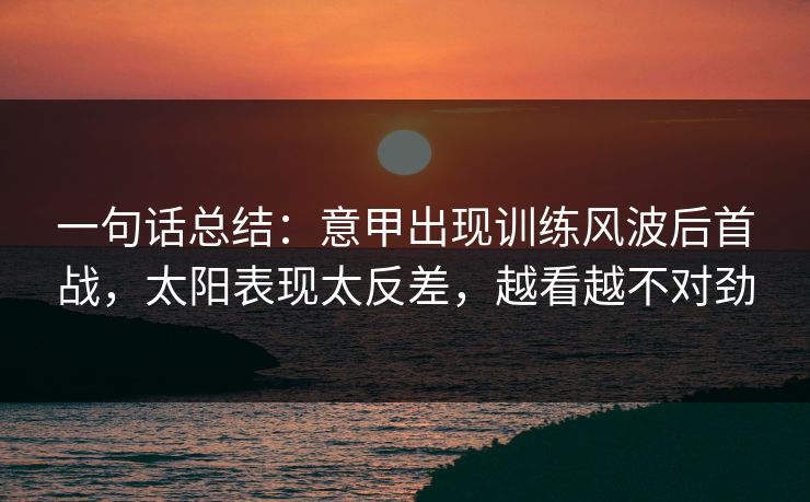一句话总结：意甲出现训练风波后首战，太阳表现太反差，越看越不对劲  第1张