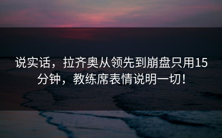 说实话，拉齐奥从领先到崩盘只用15分钟，教练席表情说明一切！  第1张