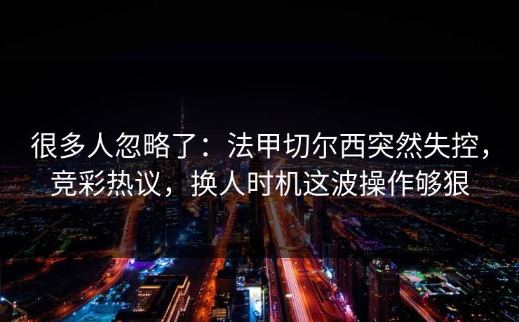 很多人忽略了：法甲切尔西突然失控，竞彩热议，换人时机这波操作够狠  第1张