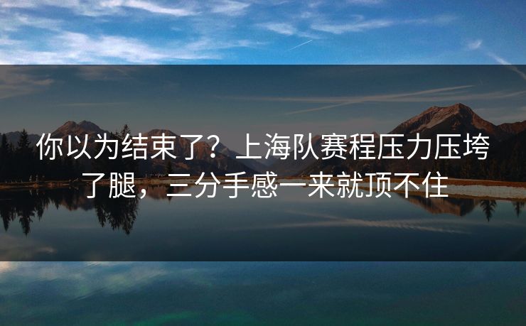 你以为结束了？上海队赛程压力压垮了腿，三分手感一来就顶不住  第1张
