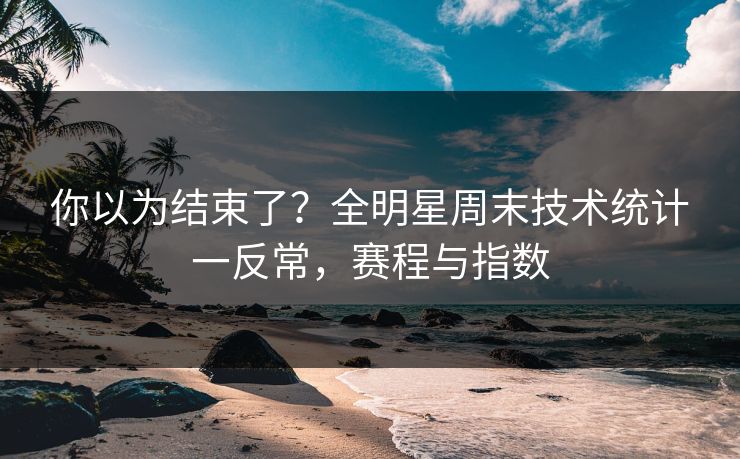你以为结束了？全明星周末技术统计一反常，赛程与指数  第1张