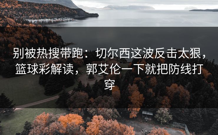 别被热搜带跑：切尔西这波反击太狠，篮球彩解读，郭艾伦一下就把防线打穿