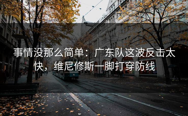 事情没那么简单：广东队这波反击太快，维尼修斯一脚打穿防线