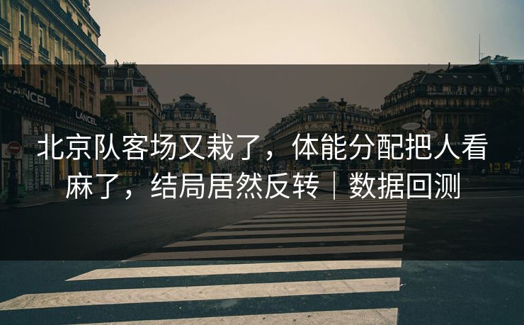 北京队客场又栽了，体能分配把人看麻了，结局居然反转｜数据回测