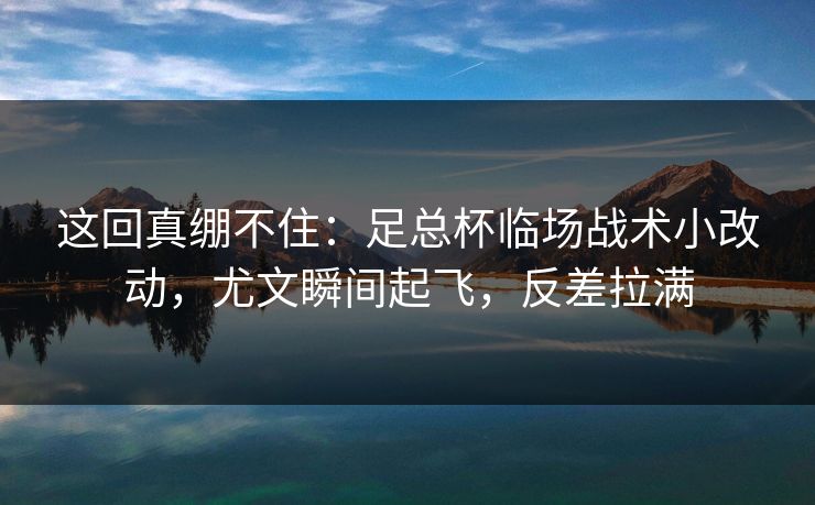 这回真绷不住：足总杯临场战术小改动，尤文瞬间起飞，反差拉满