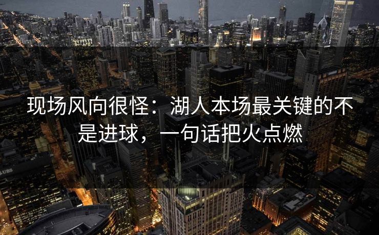 现场风向很怪：湖人本场最关键的不是进球，一句话把火点燃