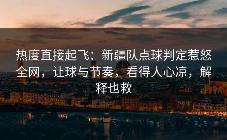 热度直接起飞：新疆队点球判定惹怒全网，让球与节奏，看得人心凉，解释也救  第1张