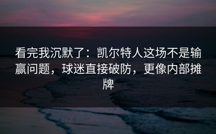 看完我沉默了：凯尔特人这场不是输赢问题，球迷直接破防，更像内部摊牌  第1张