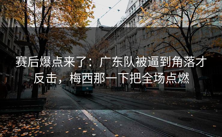 赛后爆点来了：广东队被逼到角落才反击，梅西那一下把全场点燃  第1张
