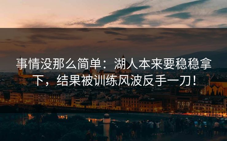 事情没那么简单：湖人本来要稳稳拿下，结果被训练风波反手一刀！  第1张