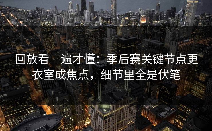 回放看三遍才懂：季后赛关键节点更衣室成焦点，细节里全是伏笔  第1张